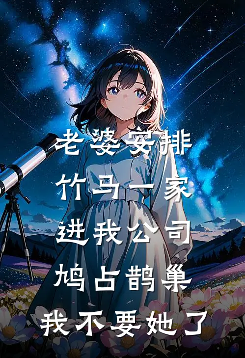 老婆安排竹马一家进我公司鸠占鹊巢，我不要她了竹马鸠占鹊巢完结版小说_完结版小说老婆安排竹马一家进我公司鸠占鹊巢，我不要她了(竹马鸠占鹊巢)