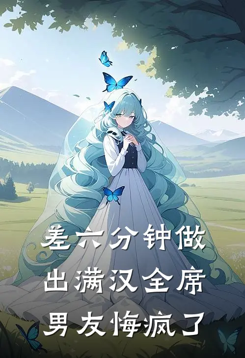 差六分钟做出满汉全席，男友悔疯了阿言满汉完结好看小说_无弹窗全文免费阅读差六分钟做出满汉全席，男友悔疯了(阿言满汉)