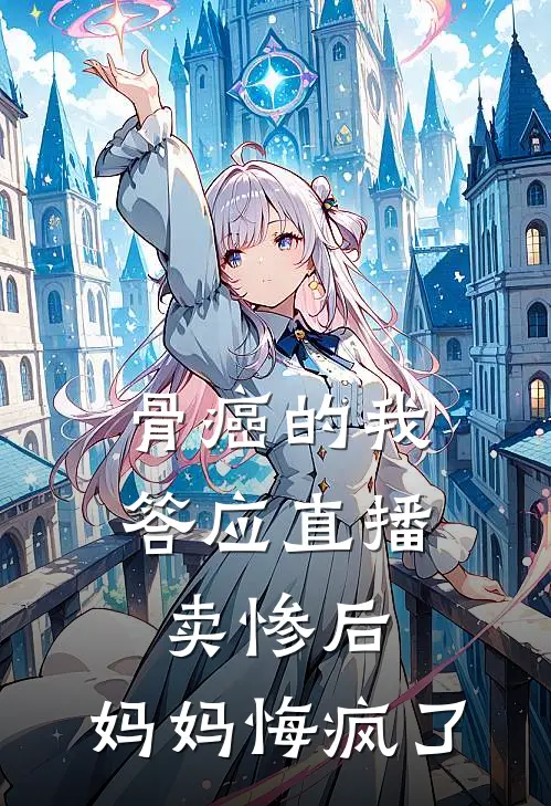 骨癌的我答应直播卖惨后，妈妈悔疯了(佚名佚名)完整版免费全文阅读_完本小说推荐骨癌的我答应直播卖惨后，妈妈悔疯了(佚名佚名)