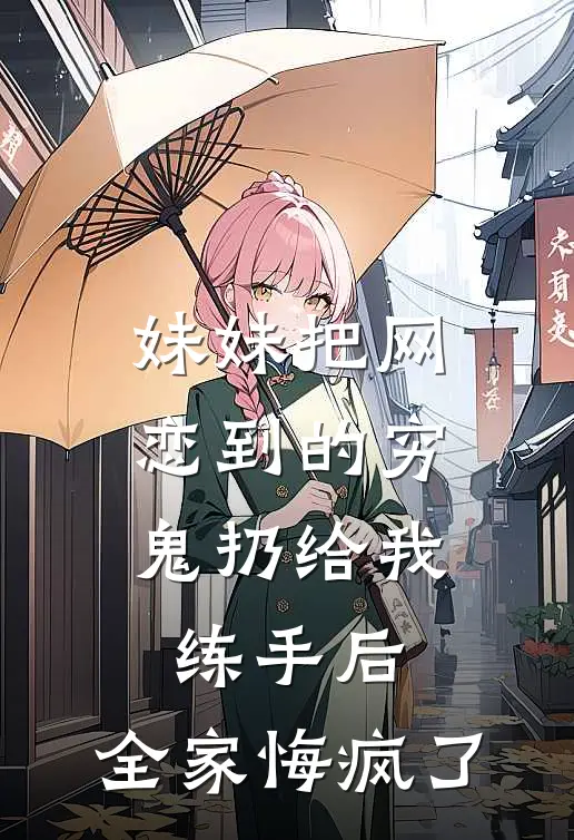 妹妹把网恋到的穷鬼扔给我练手后，全家悔疯了宋翎堂姐最新好看小说_最新章节列表妹妹把网恋到的穷鬼扔给我练手后，全家悔疯了(宋翎堂姐)