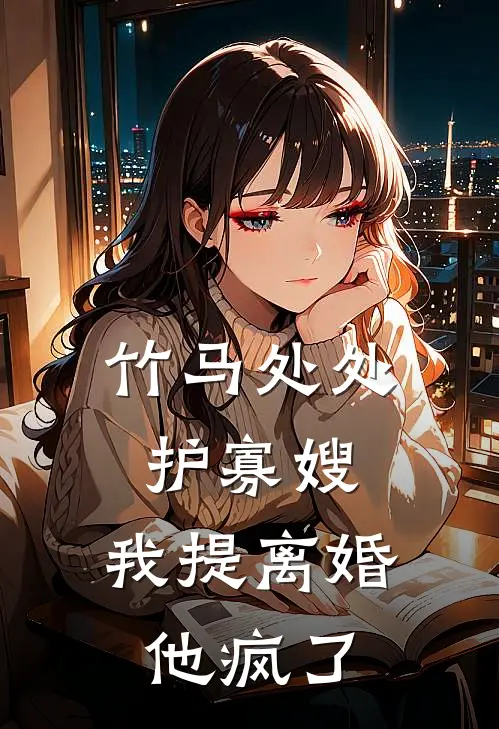 竹马处处护寡嫂，我提离婚，他疯了