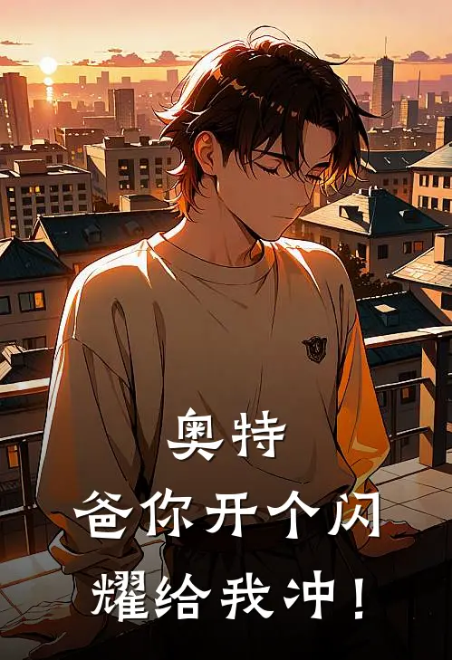 奥特：爸你开个闪耀给我冲！万缔斯希卡利小说推荐完结_全集免费小说奥特：爸你开个闪耀给我冲！(万缔斯希卡利)