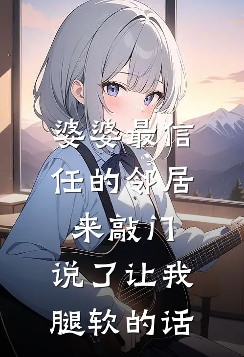 婆婆最信任的邻居来敲门，说了让我腿软的话敏敏钱浩宇免费小说全本阅读_小说免费完结婆婆最信任的邻居来敲门，说了让我腿软的话敏敏钱浩宇