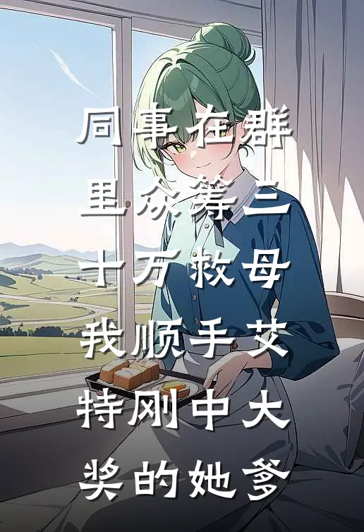 同事在群里众筹三十万救母，我顺手艾特刚中大奖的她爹艾特陆铭免费小说完整版_最新好看小说同事在群里众筹三十万救母，我顺手艾特刚中大奖的她爹艾特陆铭