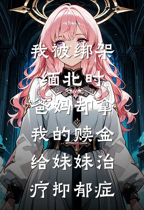 我被绑架缅北时，爸妈却拿我的赎金给妹妹治疗抑郁症(心怡老公)完整版免费阅读_(我被绑架缅北时，爸妈却拿我的赎金给妹妹治疗抑郁症)全章节免费在线阅读