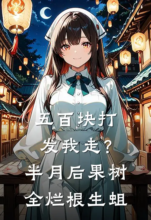 《五百块打发我走？半月后果树全烂根生蛆》沈建国王翠花已完结小说_五百块打发我走？半月后果树全烂根生蛆(沈建国王翠花)经典小说