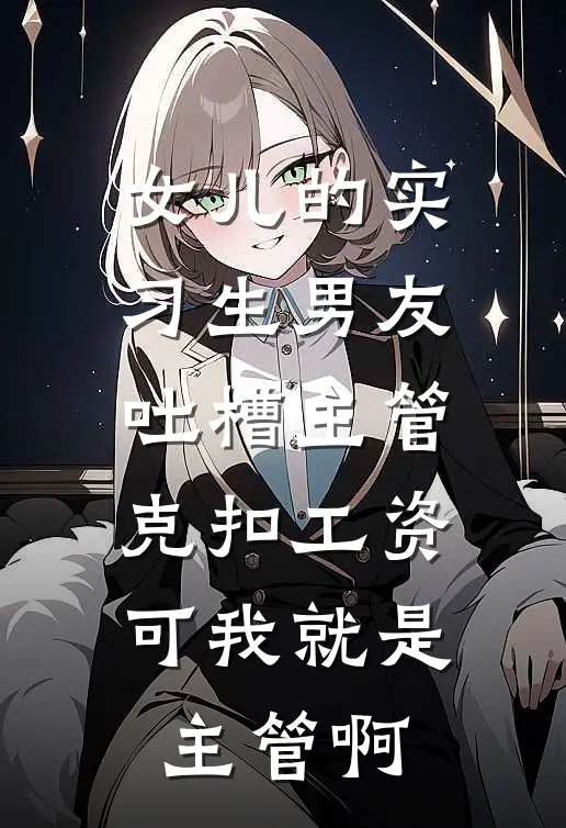 思思顾铭哲《女儿的实习生男友吐槽主管克扣工资，可我就是主管啊》_(思思顾铭哲)热门小说