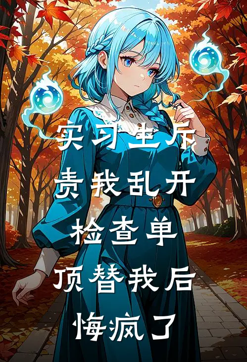 实习生斥责我乱开检查单，顶替我后悔疯了王悦宋晚意全文在线阅读_实习生斥责我乱开检查单，顶替我后悔疯了全集免费阅读