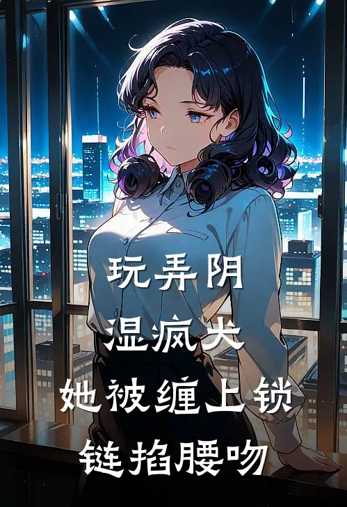 玩弄阴湿疯犬，她被缠上锁链掐腰吻