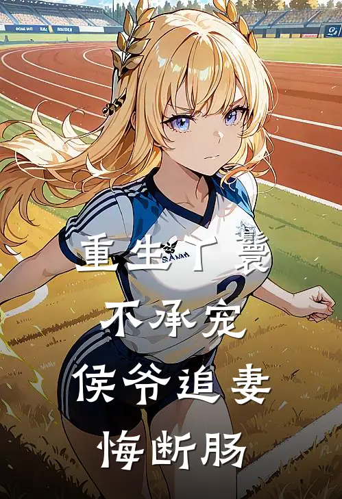 重生丫鬟不承宠，侯爷追妻悔断肠(景承昭侯爷)小说全文免费阅读_无弹窗全文免费阅读重生丫鬟不承宠，侯爷追妻悔断肠(景承昭侯爷)