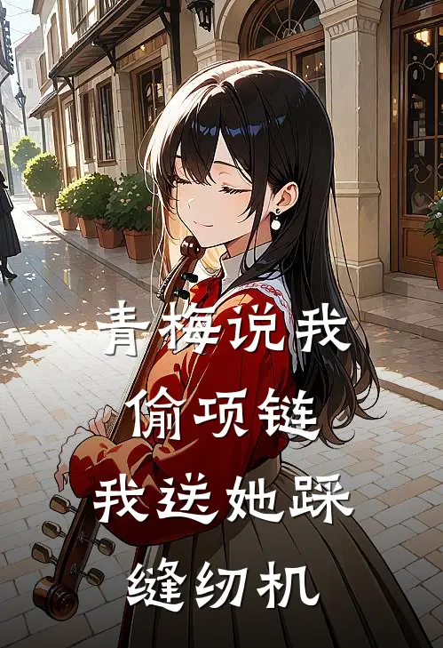 青梅说我偷项链，我送她踩缝纫机青梅乔乔推荐完结小说_免费阅读青梅说我偷项链，我送她踩缝纫机(青梅乔乔)