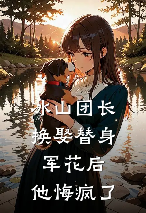 冰山团长换娶替身军花后，他悔疯了